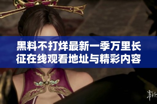 黑料不打烊最新一季万里长征在线观看地址与精彩内容汇总