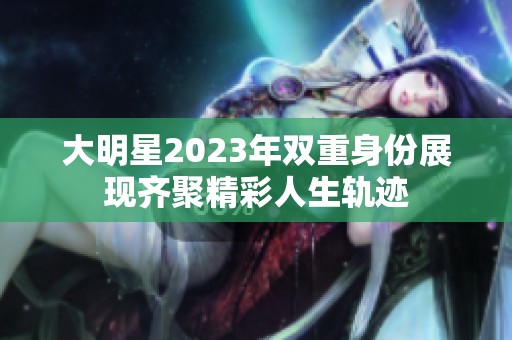 大明星2023年双重身份展现齐聚精彩人生轨迹