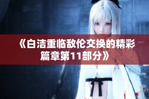 《白洁重临敌伦交换的精彩篇章第11部分》
