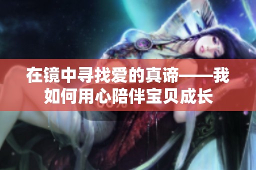 在镜中寻找爱的真谛——我如何用心陪伴宝贝成长
