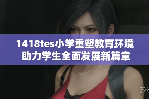 1418tes小学重塑教育环境 助力学生全面发展新篇章