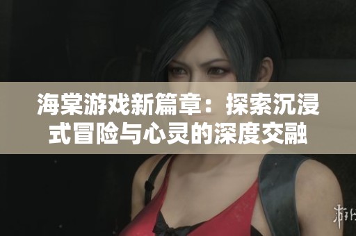 海棠游戏新篇章：探索沉浸式冒险与心灵的深度交融