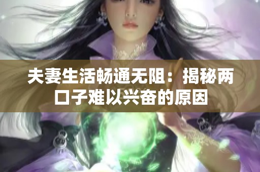 夫妻生活畅通无阻：揭秘两口子难以兴奋的原因