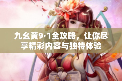 九幺黄9·1全攻略，让你尽享精彩内容与独特体验