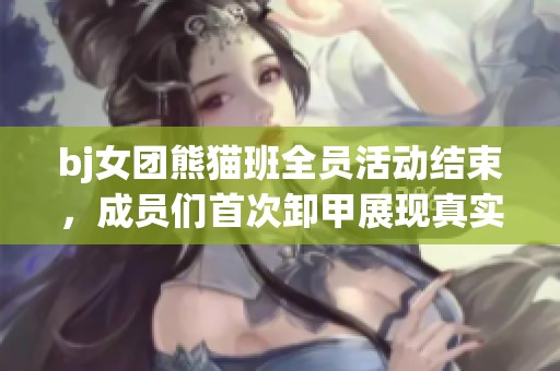bj女团熊猫班全员活动结束，成员们首次卸甲展现真实风采