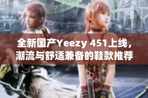 全新国产Yeezy 451上线，潮流与舒适兼备的鞋款推荐
