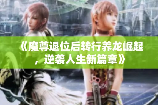《魔尊退位后转行养龙崛起，逆袭人生新篇章》