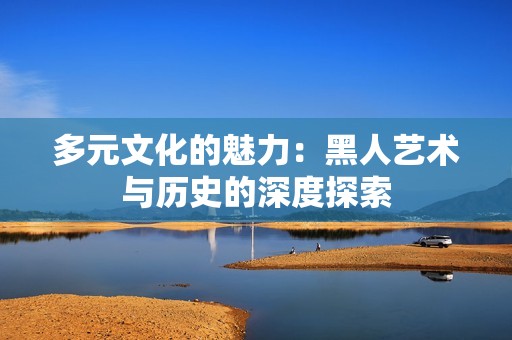 多元文化的魅力：黑人艺术与历史的深度探索