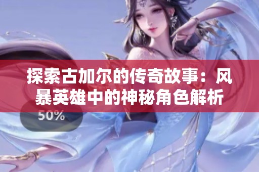 探索古加尔的传奇故事：风暴英雄中的神秘角色解析