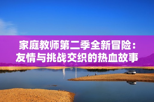 家庭教师第二季全新冒险：友情与挑战交织的热血故事