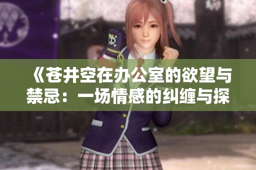 《苍井空在办公室的欲望与禁忌：一场情感的纠缠与探索》