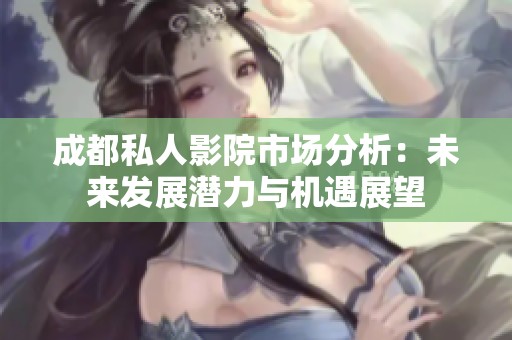 成都私人影院市场分析：未来发展潜力与机遇展望
