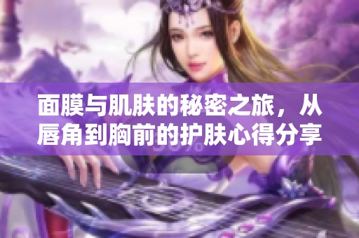 面膜与肌肤的秘密之旅，从唇角到胸前的护肤心得分享