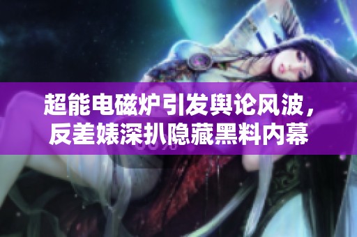 超能电磁炉引发舆论风波，反差婊深扒隐藏黑料内幕