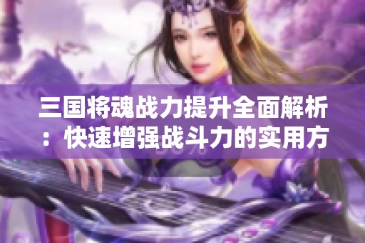 三国将魂战力提升全面解析：快速增强战斗力的实用方法