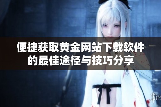 便捷获取黄金网站下载软件的最佳途径与技巧分享