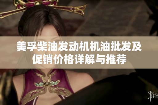美孚柴油发动机机油批发及促销价格详解与推荐