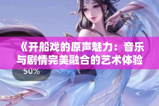 《开船戏的原声魅力：音乐与剧情完美融合的艺术体验》