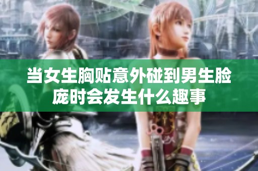 当女生胸贴意外碰到男生脸庞时会发生什么趣事