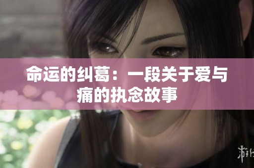 命运的纠葛：一段关于爱与痛的执念故事