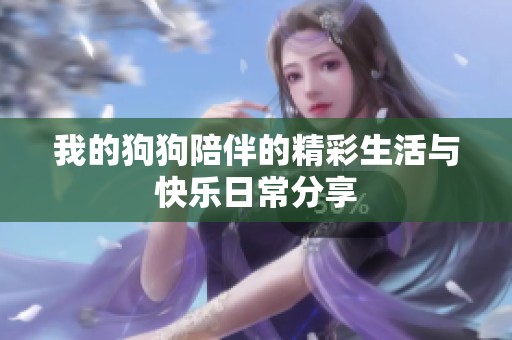 我的狗狗陪伴的精彩生活与快乐日常分享