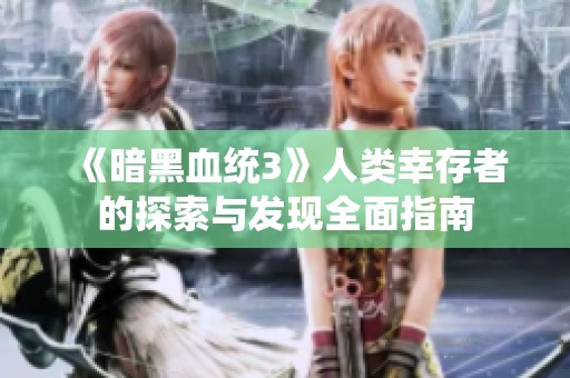 《暗黑血统3》人类幸存者的探索与发现全面指南