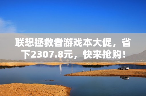 联想拯救者游戏本大促，省下2307.8元，快来抢购！