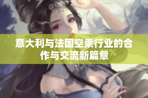 意大利与法国空乘行业的合作与交流新篇章