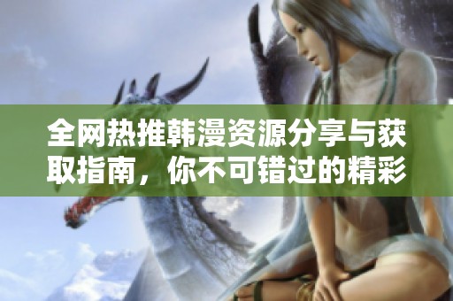 全网热推韩漫资源分享与获取指南，你不可错过的精彩作品