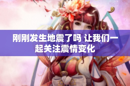 刚刚发生地震了吗 让我们一起关注震情变化