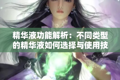 精华液功能解析：不同类型的精华液如何选择与使用技巧