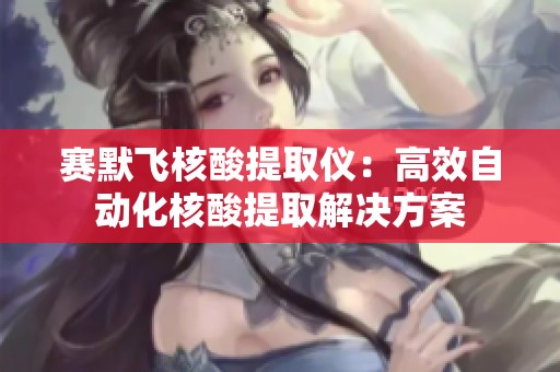 赛默飞核酸提取仪：高效自动化核酸提取解决方案