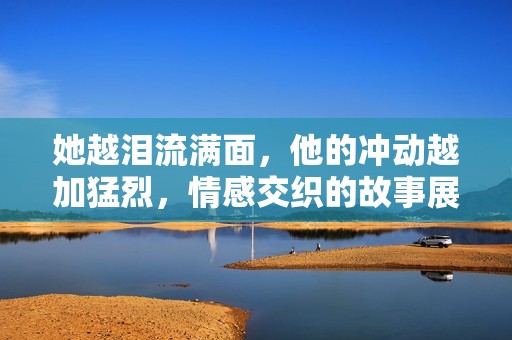 她越泪流满面，他的冲动越加猛烈，情感交织的故事展开