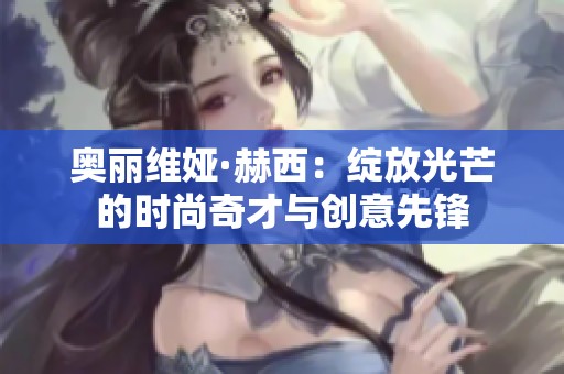 奥丽维娅·赫西：绽放光芒的时尚奇才与创意先锋