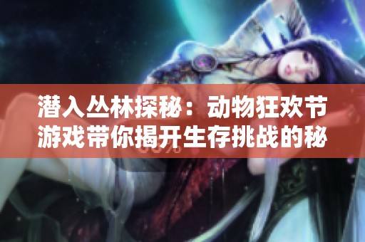 潜入丛林探秘：动物狂欢节游戏带你揭开生存挑战的秘密