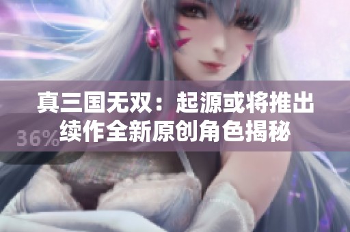 真三国无双：起源或将推出续作全新原创角色揭秘