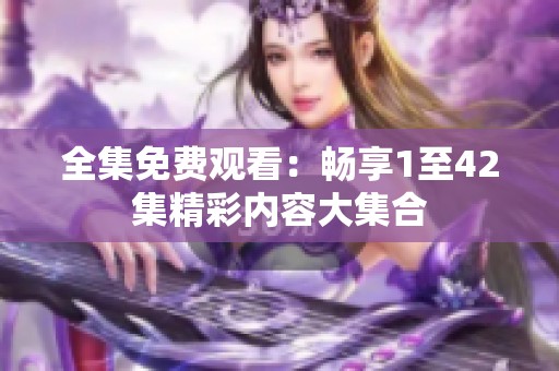 全集免费观看：畅享1至42集精彩内容大集合