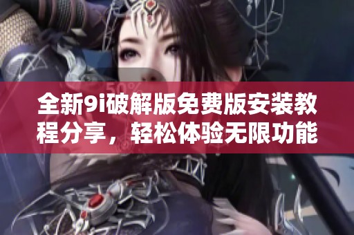 全新9i破解版免费版安装教程分享，轻松体验无限功能