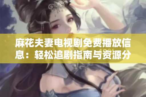 麻花夫妻电视剧免费播放信息：轻松追剧指南与资源分享