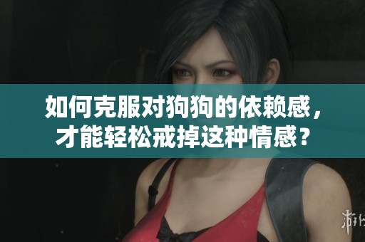 如何克服对狗狗的依赖感，才能轻松戒掉这种情感？