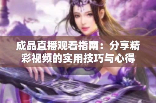 成品直播观看指南：分享精彩视频的实用技巧与心得