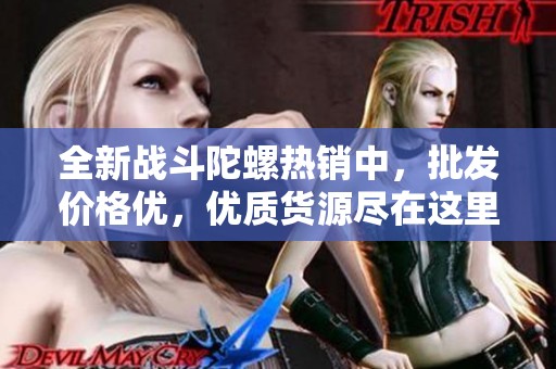 全新战斗陀螺热销中，批发价格优，优质货源尽在这里
