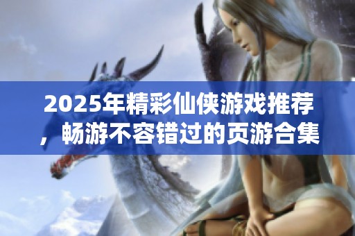 2025年精彩仙侠游戏推荐，畅游不容错过的页游合集