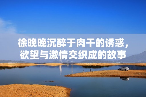 徐晚晚沉醉于肉干的诱惑，欲望与激情交织成的故事