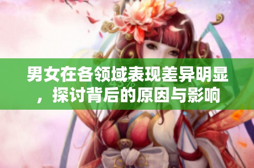 男女在各领域表现差异明显，探讨背后的原因与影响
