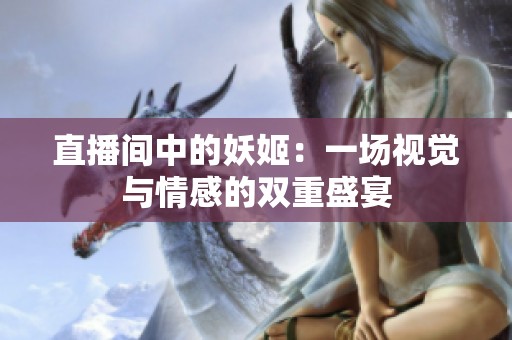 直播间中的妖姬：一场视觉与情感的双重盛宴