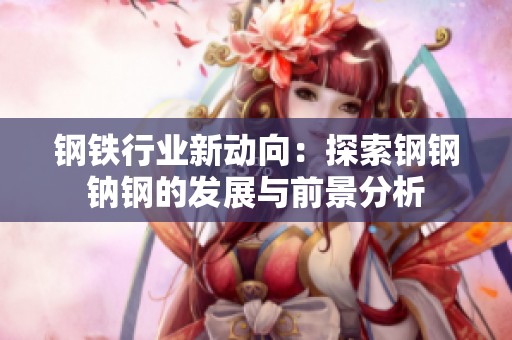 钢铁行业新动向：探索钢钢钠钢的发展与前景分析