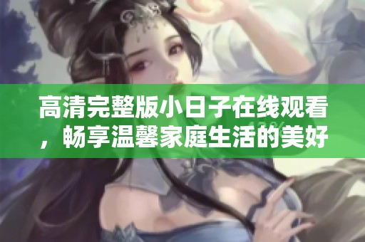 高清完整版小日子在线观看，畅享温馨家庭生活的美好瞬间
