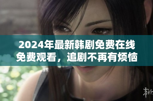 2024年最新韩剧免费在线免费观看，追剧不再有烦恼
