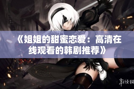 《姐姐的甜蜜恋爱：高清在线观看的韩剧推荐》